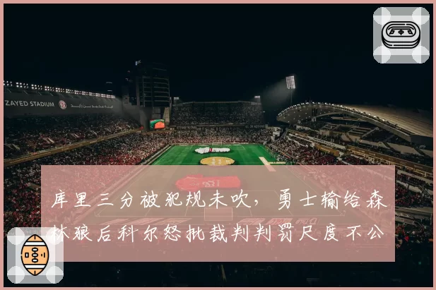 库里三分被犯规未吹，勇士输给森林狼后科尔怒批裁判判罚尺度不公