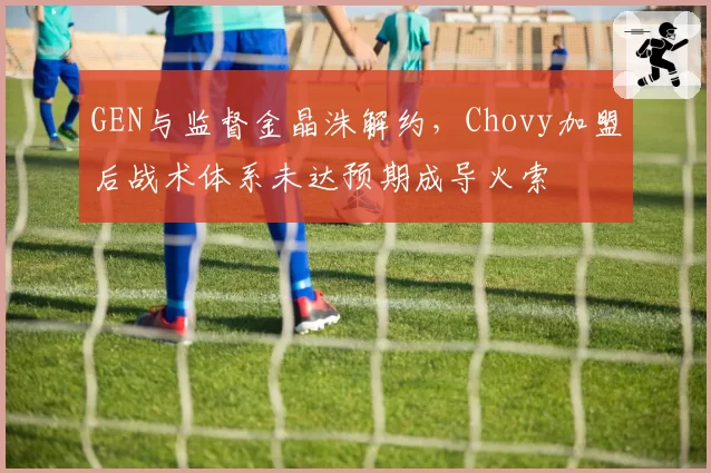GEN与监督金晶洙解约，Chovy加盟后战术体系未达预期成导火索