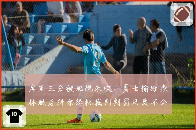 库里三分被犯规未吹，勇士输给森林狼后科尔怒批裁判判罚尺度不公