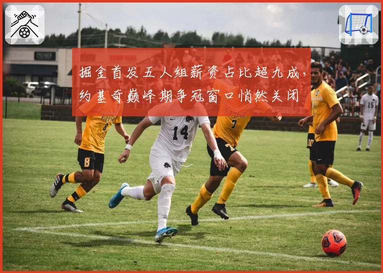 掘金首发五人组薪资占比超九成，约基奇巅峰期争冠窗口悄然关闭