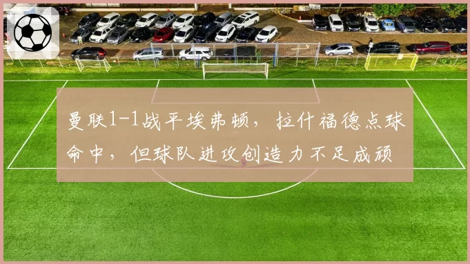 曼联1-1战平埃弗顿，拉什福德点球命中，但球队进攻创造力不足成顽疾？