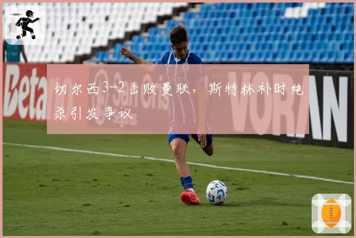 切尔西3-2击败曼联，斯特林补时绝杀引发争议