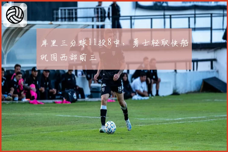 库里三分球11投8中，勇士轻取快船巩固西部前三
