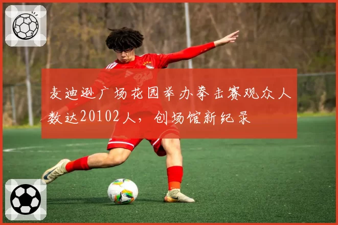 麦迪逊广场花园举办拳击赛观众人数达20102人，创场馆新纪录