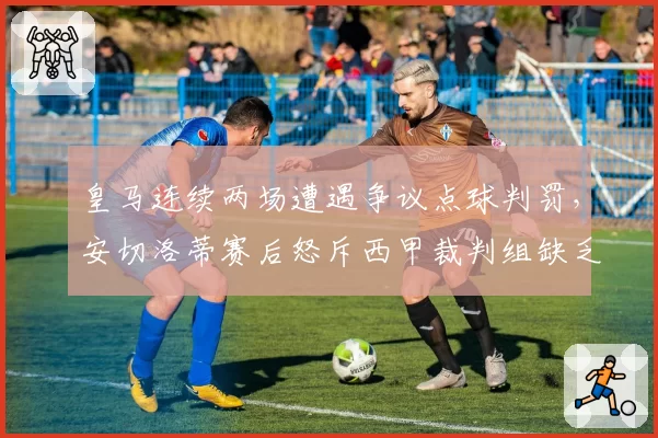 皇马连续两场遭遇争议点球判罚，安切洛蒂赛后怒斥西甲裁判组缺乏专业素养