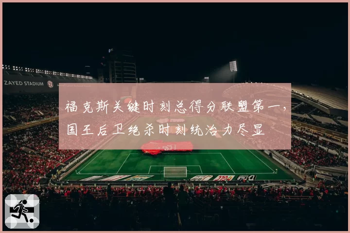 福克斯关键时刻总得分联盟第一，国王后卫绝杀时刻统治力尽显