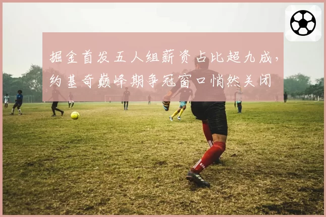 掘金首发五人组薪资占比超九成，约基奇巅峰期争冠窗口悄然关闭