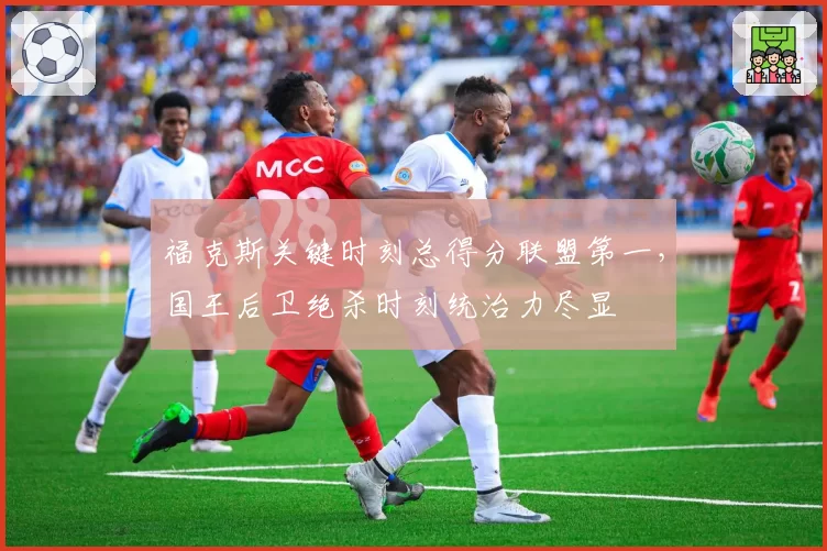 福克斯关键时刻总得分联盟第一，国王后卫绝杀时刻统治力尽显
