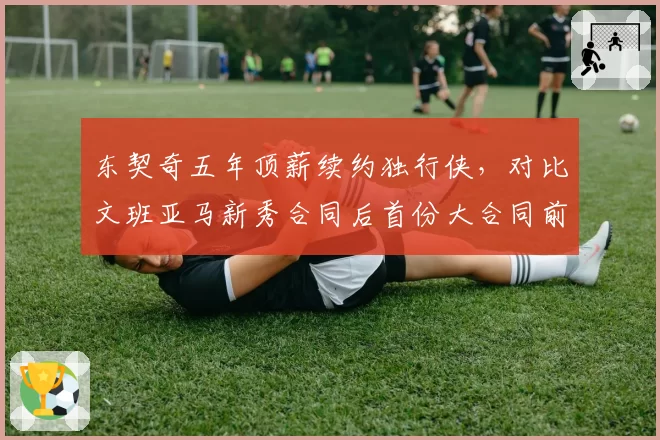 东契奇五年顶薪续约独行侠，对比文班亚马新秀合同后首份大合同前景展望
