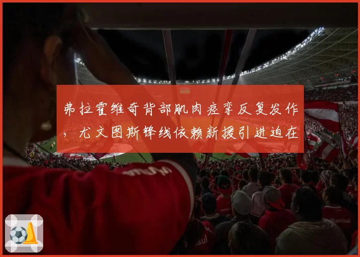 弗拉霍维奇背部肌肉痉挛反复发作，尤文图斯锋线依赖新援引进迫在眉睫