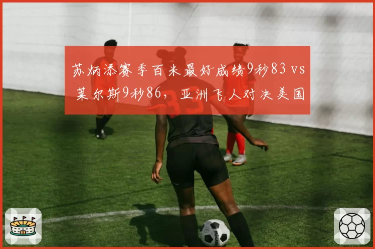 苏炳添赛季百米最好成绩9秒83 vs 莱尔斯9秒86，亚洲飞人对决美国新星差距细微