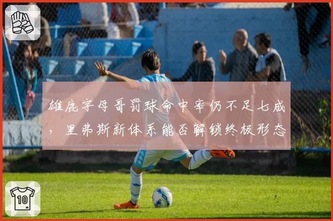 雄鹿字母哥罚球命中率仍不足七成，里弗斯新体系能否解锁终极形态？