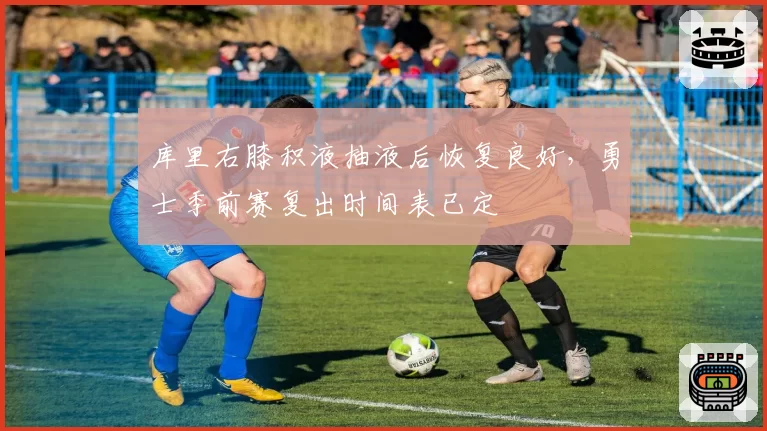 库里右膝积液抽液后恢复良好，勇士季前赛复出时间表已定