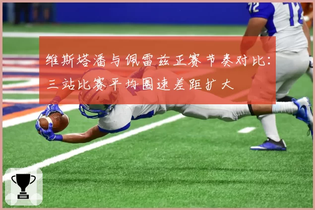 维斯塔潘与佩雷兹正赛节奏对比：三站比赛平均圈速差距扩大