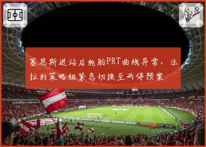塞恩斯进站后轮胎PRT曲线异常，法拉利策略组紧急切换至两停预案