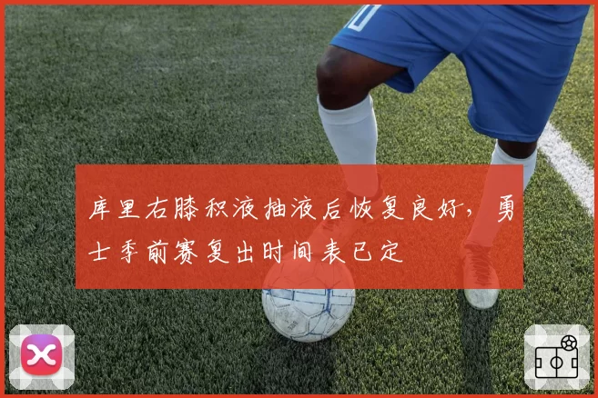 库里右膝积液抽液后恢复良好，勇士季前赛复出时间表已定
