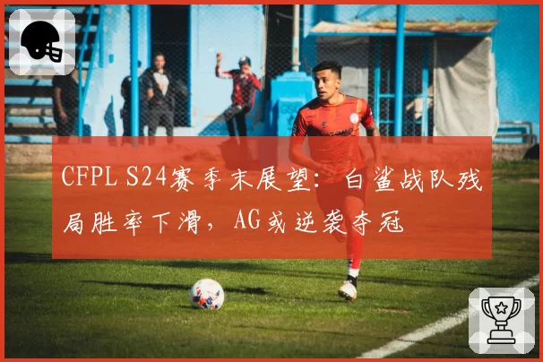 CFPL S24赛季末展望：白鲨战队残局胜率下滑，AG或逆袭夺冠