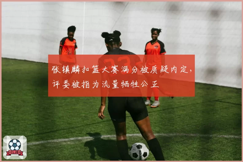 张镇麟扣篮大赛满分被质疑内定，评委被指为流量牺牲公正
