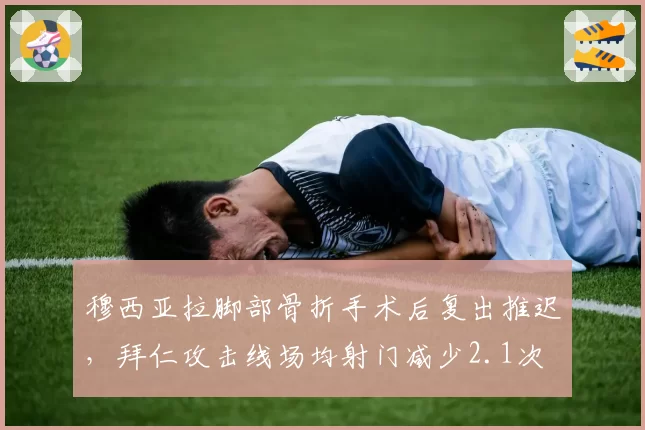 穆西亚拉脚部骨折手术后复出推迟,拜仁攻击线场均射门减少2.1次