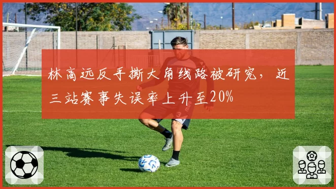 林高远反手撕大角线路被研究，近三站赛事失误率上升至20%