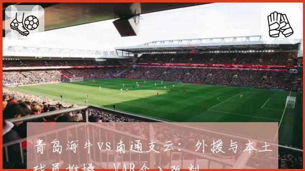 青岛海牛vs南通支云：外援与本土球员推搡，VAR介入改判
