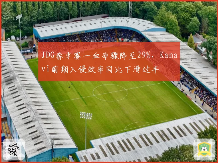 JDG春季赛一血率骤降至29%，Kanavi前期入侵效率同比下滑过半