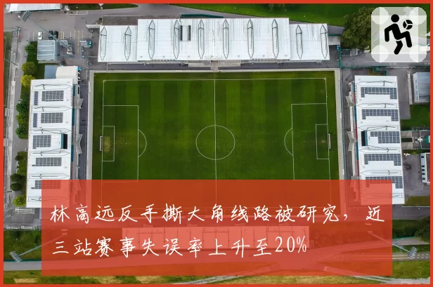 林高远反手撕大角线路被研究，近三站赛事失误率上升至20%