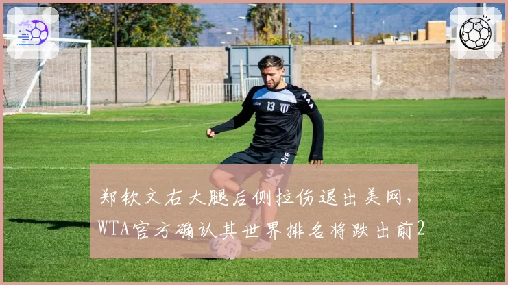 郑钦文右大腿后侧拉伤退出美网，WTA官方确认其世界排名将跌出前20