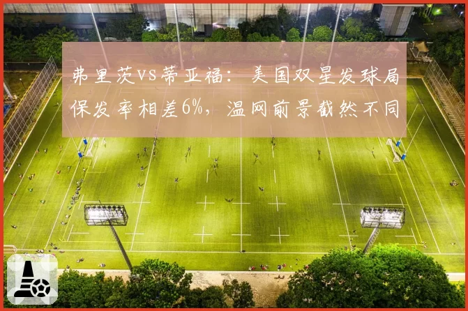 弗里茨vs蒂亚福:美国双星发球局保发率相差6%,温网前景截然不同