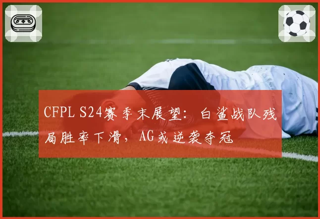 CFPL S24赛季末展望：白鲨战队残局胜率下滑，AG或逆袭夺冠