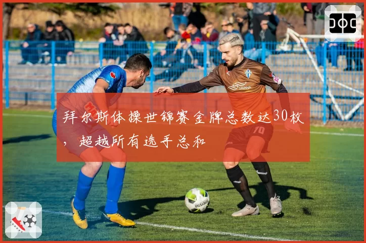 拜尔斯体操世锦赛金牌总数达30枚，超越所有选手总和