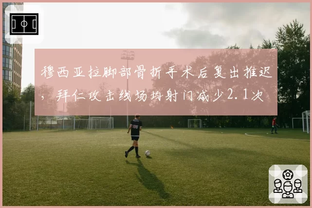 穆西亚拉脚部骨折手术后复出推迟，拜仁攻击线场均射门减少2.1次