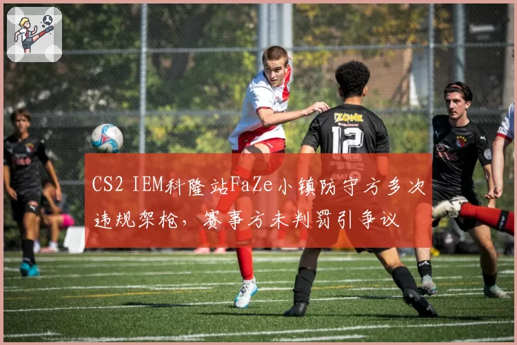 CS2 IEM科隆站FaZe小镇防守方多次违规架枪,赛事方未判罚引争议