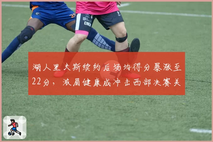 湖人里夫斯续约后场均得分暴涨至22分,浓眉健康成冲击西部决赛关键