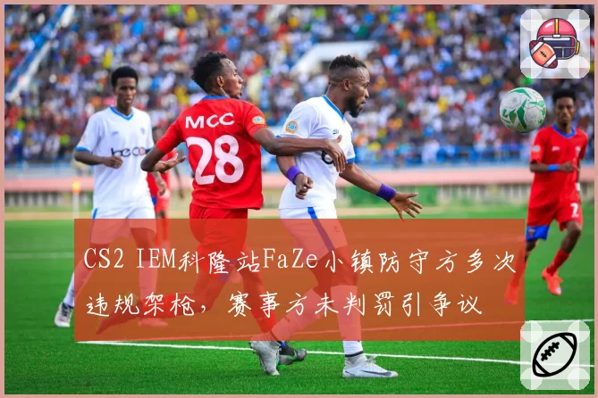 CS2 IEM科隆站FaZe小镇防守方多次违规架枪，赛事方未判罚引争议