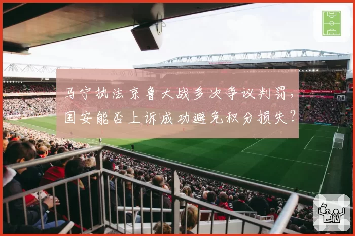 马宁执法京鲁大战多次争议判罚，国安能否上诉成功避免积分损失？