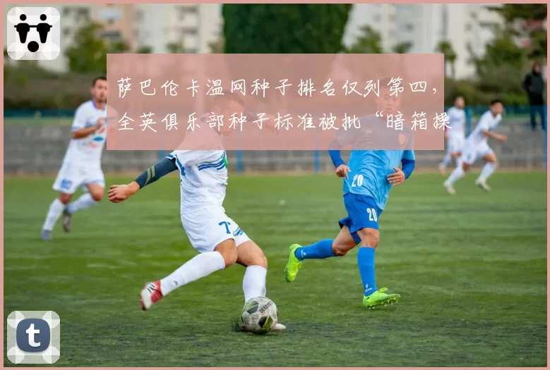 萨巴伦卡温网种子排名仅列第四，全英俱乐部种子标准被批“暗箱操作”