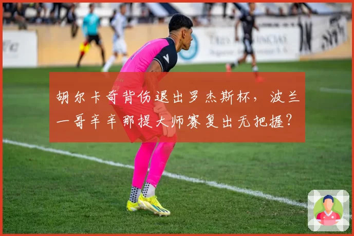 胡尔卡奇背伤退出罗杰斯杯，波兰一哥辛辛那提大师赛复出无把握？