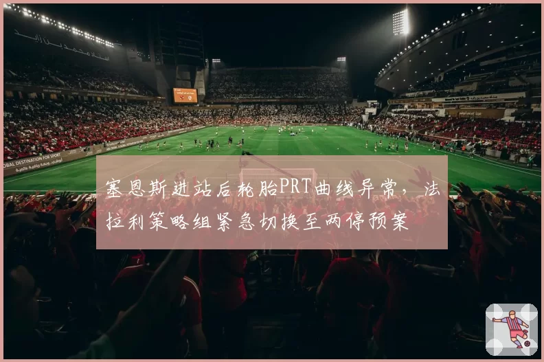 塞恩斯进站后轮胎PRT曲线异常，法拉利策略组紧急切换至两停预案